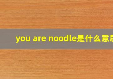 you are noodle是什么意思